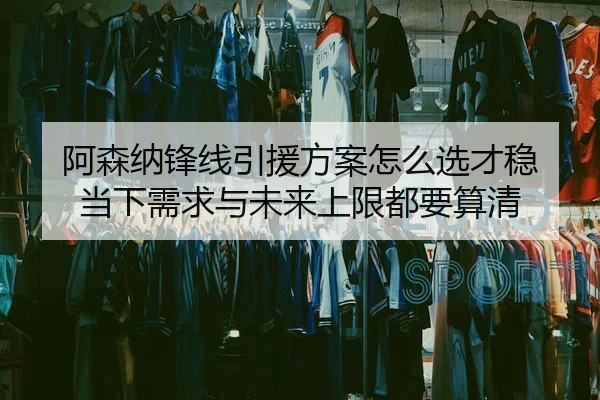 阿森纳锋线引援方案怎么选才稳 当下需求与未来上限都要算清