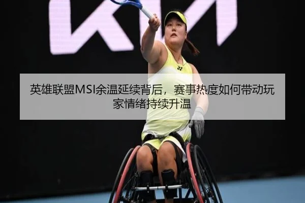 英雄联盟MSI余温延续背后，赛事热度如何带动玩家情绪持续升温