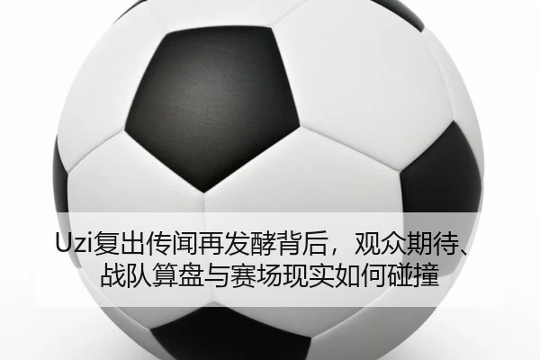 Uzi复出传闻再发酵背后，观众期待、战队算盘与赛场现实如何碰撞
